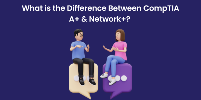  What is the Difference Between CompTIA A+ & Network+?